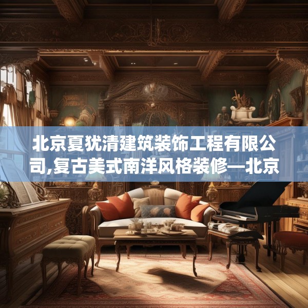 北京夏犹清建筑装饰工程有限公司,复古美式南洋风格装修—北京夏犹清建筑装饰工程有限公司345.a221b222c225fgy.232uyk