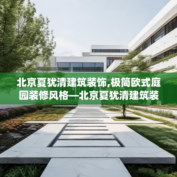 北京夏犹清建筑装饰,极简欧式庭园装修风格—北京夏犹清建筑装饰163.a39b40c43fgy.50jhhj