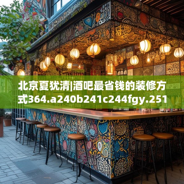 北京夏犹清|酒吧最省钱的装修方式364.a240b241c244fgy.251htyj