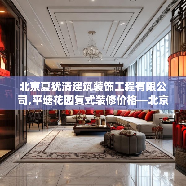北京夏犹清建筑装饰工程有限公司,平塘花园复式装修价格—北京夏犹清建筑装饰工程有限公司316.a192b193c196fgy.203sdA