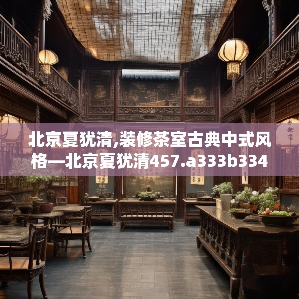 北京夏犹清,装修茶室古典中式风格—北京夏犹清457.a333b334c337fgy.344fdsfds