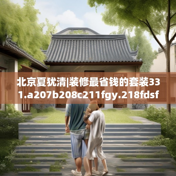 北京夏犹清|装修最省钱的套装331.a207b208c211fgy.218fdsfds
