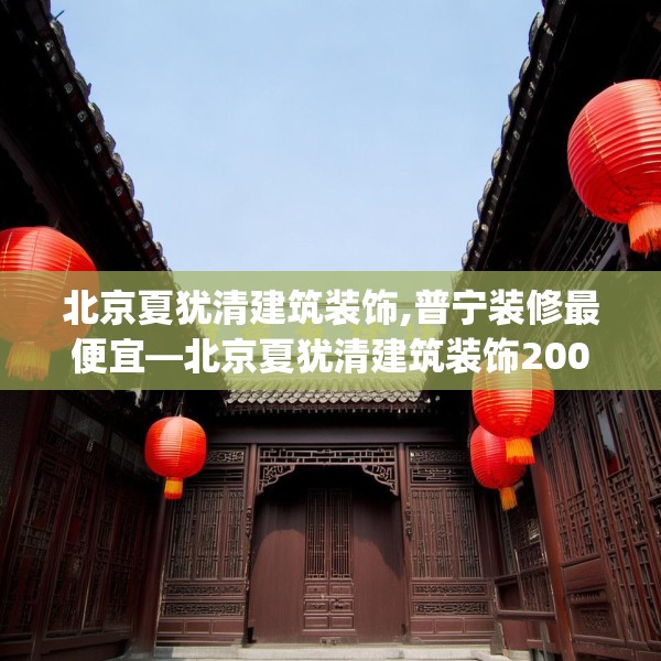 北京夏犹清建筑装饰,普宁装修最便宜—北京夏犹清建筑装饰200.a76b77c80fgy.8776680
