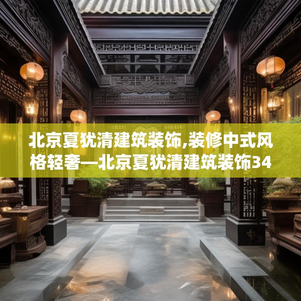 北京夏犹清建筑装饰,装修中式风格轻奢—北京夏犹清建筑装饰347.a223b224c227fgy.234fds