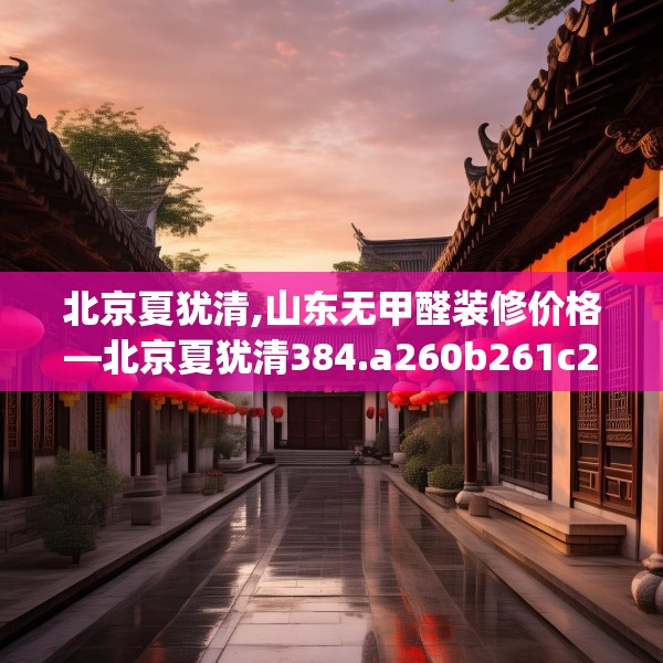 北京夏犹清,山东无甲醛装修价格—北京夏犹清384.a260b261c264fgy.271dsfds