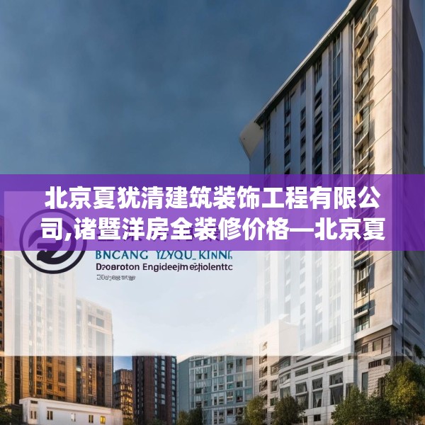 北京夏犹清建筑装饰工程有限公司,诸暨洋房全装修价格—北京夏犹清建筑装饰工程有限公司454.a330b331c334fgy.341htyj