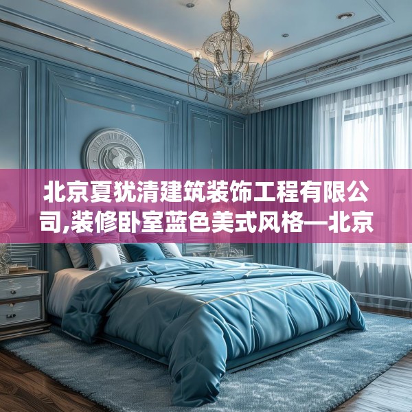 北京夏犹清建筑装饰工程有限公司,装修卧室蓝色美式风格—北京夏犹清建筑装饰工程有限公司317.a193b194c197fgy.204cvcx