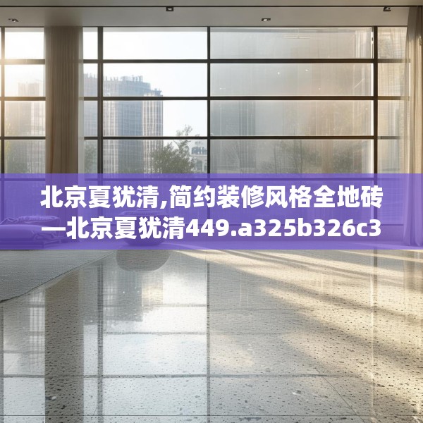 北京夏犹清,简约装修风格全地砖—北京夏犹清449.a325b326c329fgy.336bnbn