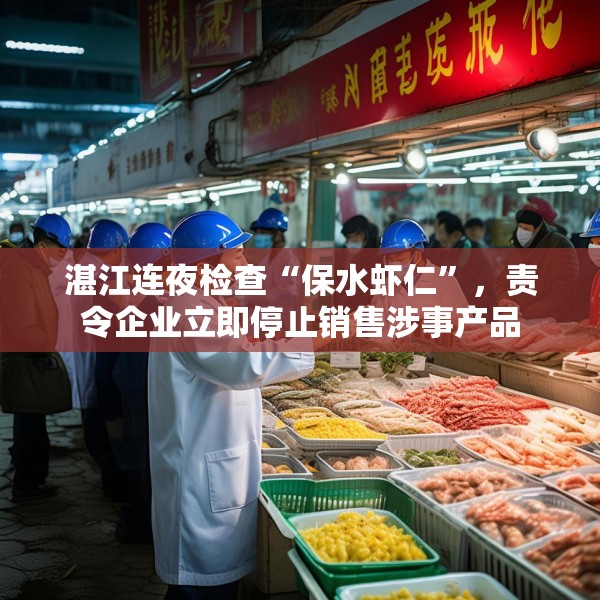 湛江连夜检查“保水虾仁”，责令企业立即停止销售涉事产品