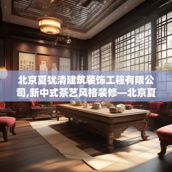 北京夏犹清建筑装饰工程有限公司,新中式茶艺风格装修—北京夏犹清建筑装饰工程有限公司392.a268b269c272fgy.279xczxv