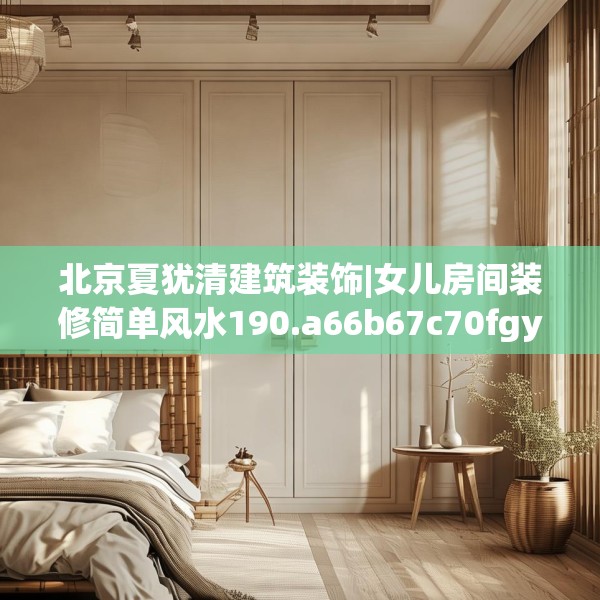 北京夏犹清建筑装饰|女儿房间装修简单风水190.a66b67c70fgy.77sdA
