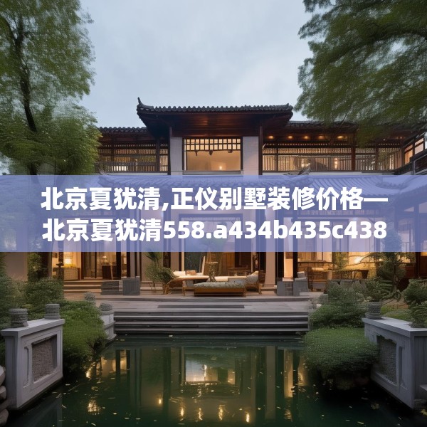 北京夏犹清,正仪别墅装修价格—北京夏犹清558.a434b435c438fgy.445nbn