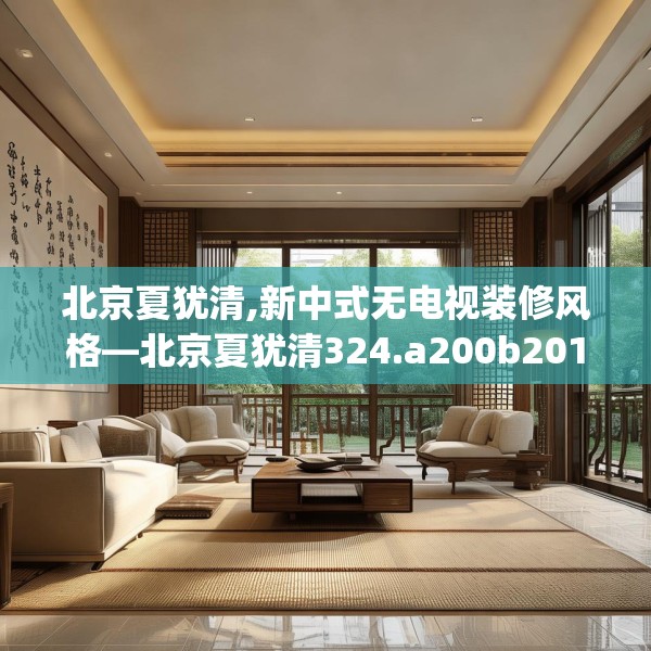 北京夏犹清,新中式无电视装修风格—北京夏犹清324.a200b201c204fgy.211nbn