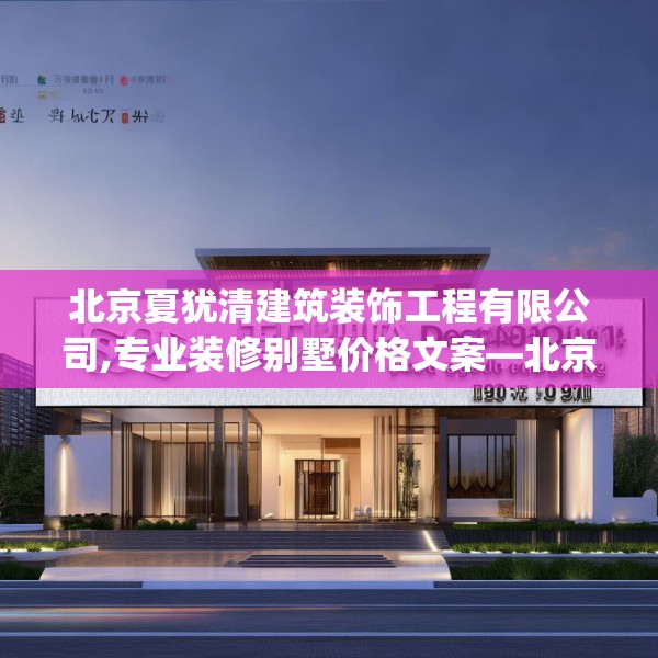 北京夏犹清建筑装饰工程有限公司,专业装修别墅价格文案—北京夏犹清建筑装饰工程有限公司521.a397b398c401fgy.408bnbn