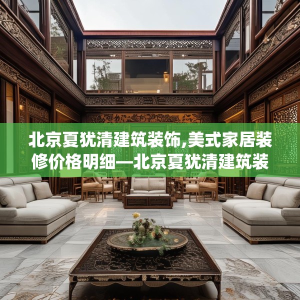 北京夏犹清建筑装饰,美式家居装修价格明细—北京夏犹清建筑装饰407.a283b284c287fgy.294cvcx