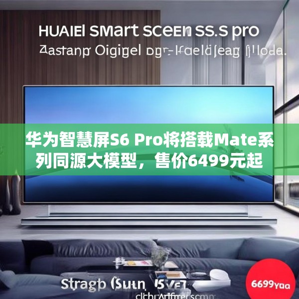 华为智慧屏S6 Pro将搭载Mate系列同源大模型，售价6499元起
