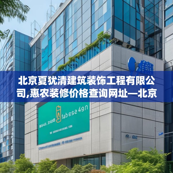 北京夏犹清建筑装饰工程有限公司,惠农装修价格查询网址—北京夏犹清建筑装饰工程有限公司578.a454b455c458fgy.46576659