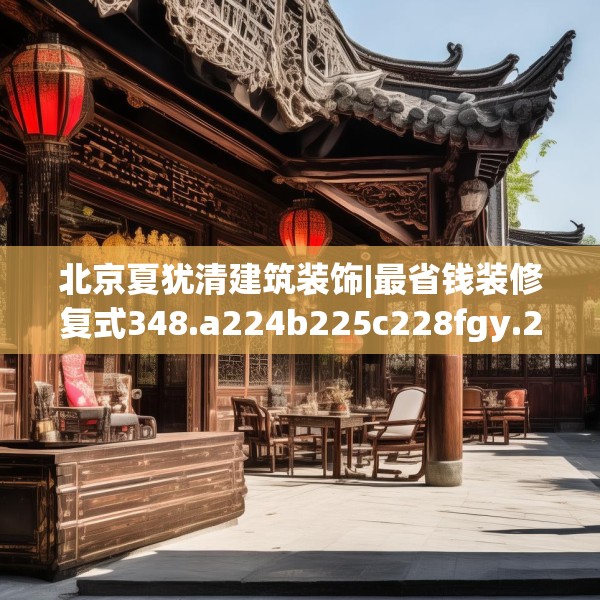 北京夏犹清建筑装饰|最省钱装修复式348.a224b225c228fgy.235dsfds