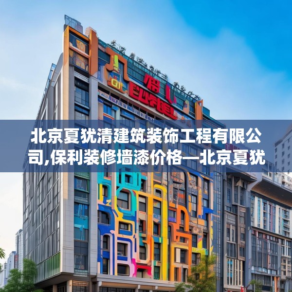 北京夏犹清建筑装饰工程有限公司,保利装修墙漆价格—北京夏犹清建筑装饰工程有限公司434.a310b311c314fgy.32176667