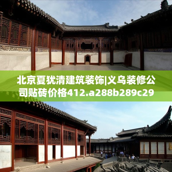 北京夏犹清建筑装饰|义乌装修公司贴砖价格412.a288b289c292fgy.299dewqe