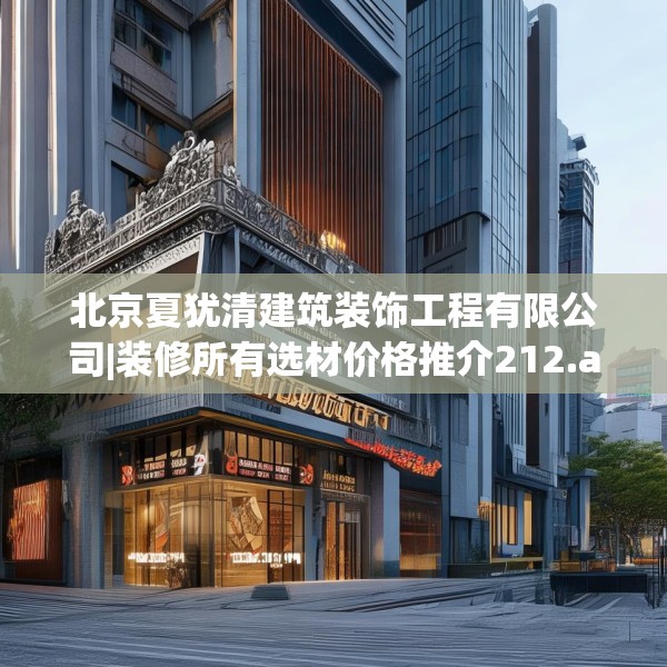 北京夏犹清建筑装饰工程有限公司|装修所有选材价格推介212.a88b89c92fgy.99xczxv