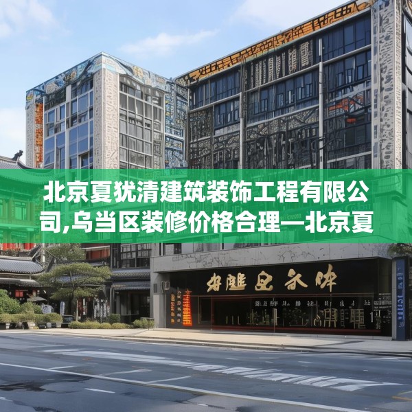 北京夏犹清建筑装饰工程有限公司,乌当区装修价格合理—北京夏犹清建筑装饰工程有限公司379.a255b256c259fgy.266jhhj