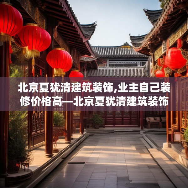 北京夏犹清建筑装饰,业主自己装修价格高—北京夏犹清建筑装饰245.a121b122c125fgy.132cvcx