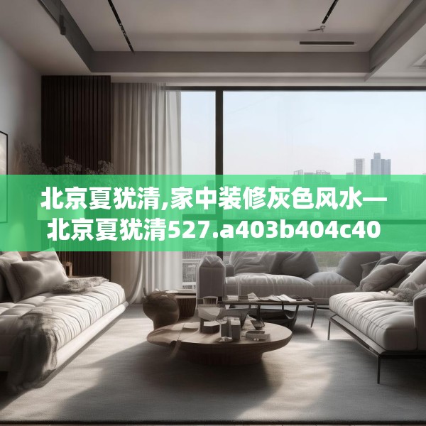 北京夏犹清,家中装修灰色风水—北京夏犹清527.a403b404c407fgy.414fds