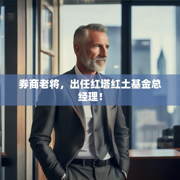券商老将，出任红塔红土基金总经理！