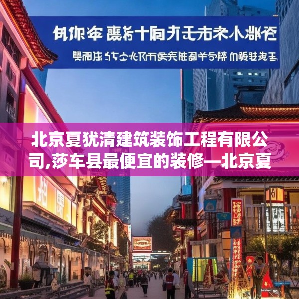 北京夏犹清建筑装饰工程有限公司,莎车县最便宜的装修—北京夏犹清建筑装饰工程有限公司193.a69b70c73fgy.80poiy