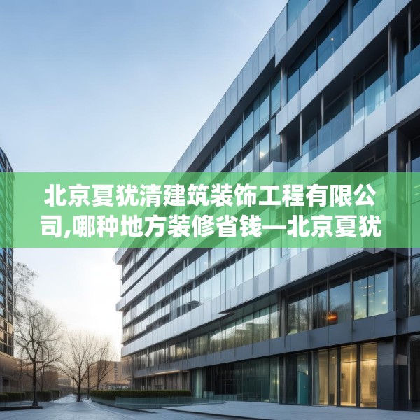 北京夏犹清建筑装饰工程有限公司,哪种地方装修省钱—北京夏犹清建筑装饰工程有限公司404.a280b281c284fgy.291wew