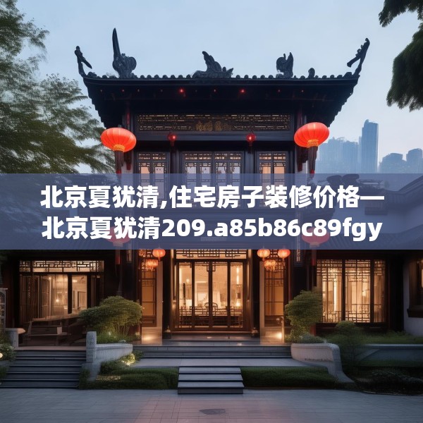 北京夏犹清,住宅房子装修价格—北京夏犹清209.a85b86c89fgy.96cvcx