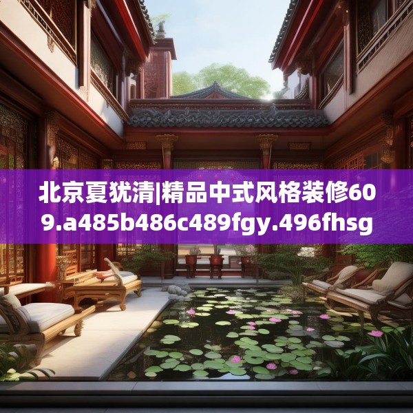 北京夏犹清|精品中式风格装修609.a485b486c489fgy.496fhsg