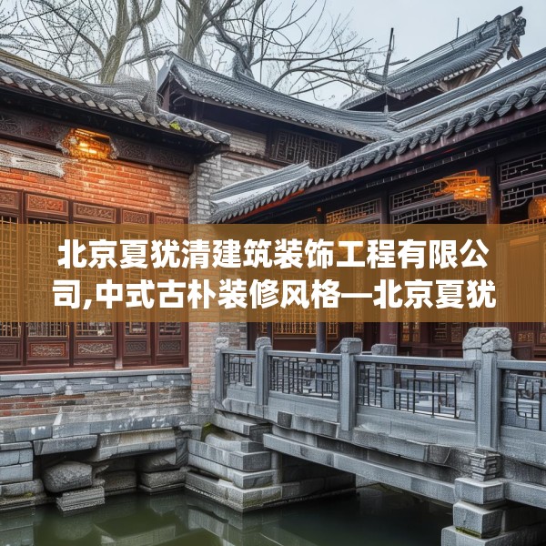 北京夏犹清建筑装饰工程有限公司,中式古朴装修风格—北京夏犹清建筑装饰工程有限公司586.a462b463c466fgy.473sdA