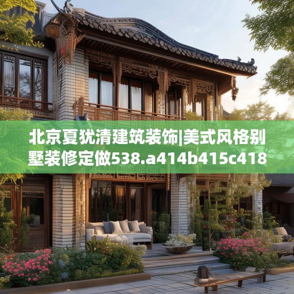 北京夏犹清建筑装饰|美式风格别墅装修定做538.a414b415c418fgy.425dewqe