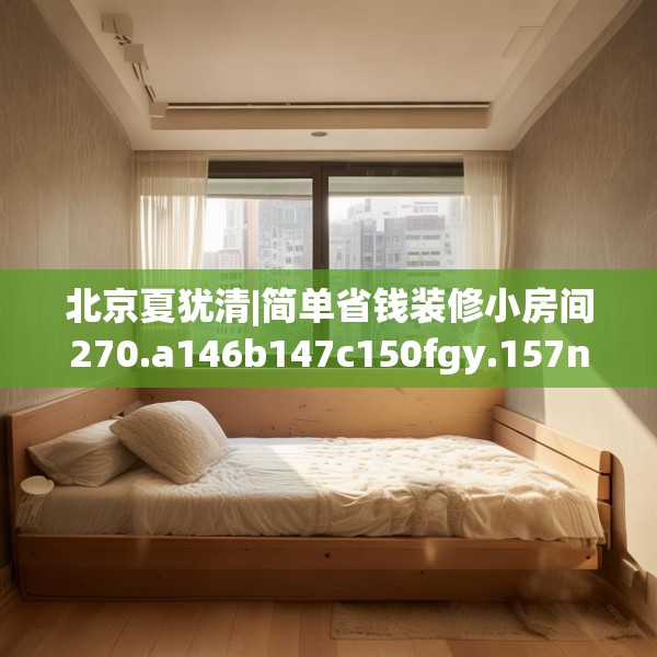北京夏犹清|简单省钱装修小房间270.a146b147c150fgy.157nbn
