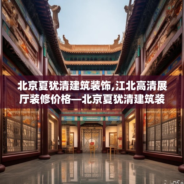 北京夏犹清建筑装饰,江北高清展厅装修价格—北京夏犹清建筑装饰522.a398b399c402fgy.409nbn