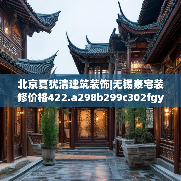 北京夏犹清建筑装饰|无锡豪宅装修价格422.a298b299c302fgy.309wew