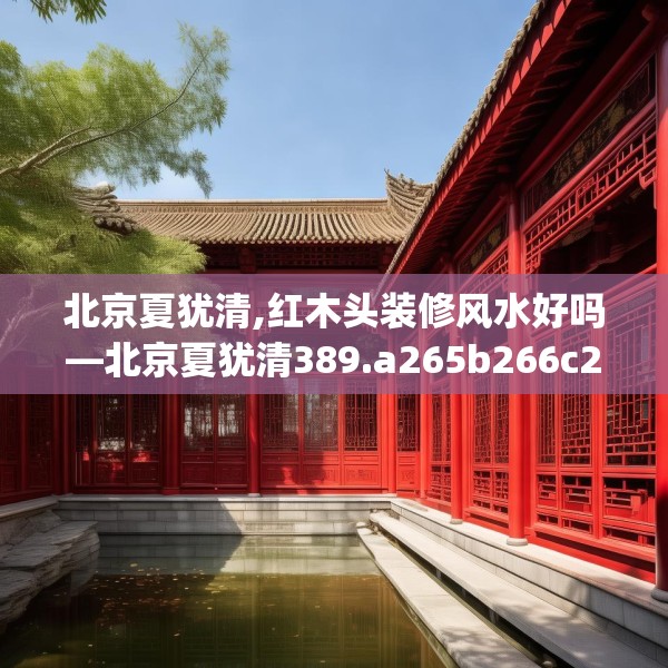 北京夏犹清,红木头装修风水好吗—北京夏犹清389.a265b266c269fgy.276cvcx