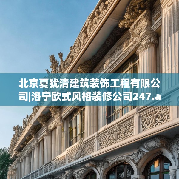 北京夏犹清建筑装饰工程有限公司|洛宁欧式风格装修公司247.a123b124c127fgy.134poiy