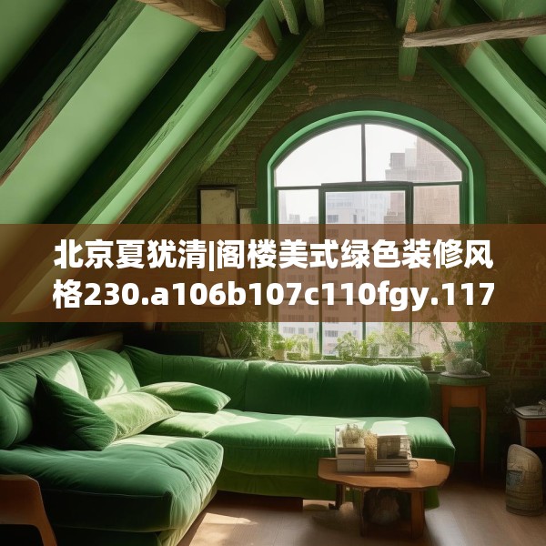 北京夏犹清|阁楼美式绿色装修风格230.a106b107c110fgy.117xczxv