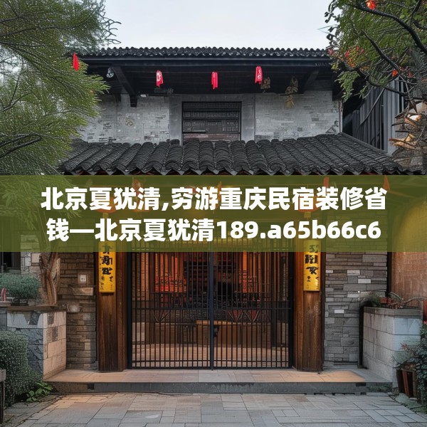北京夏犹清,穷游重庆民宿装修省钱—北京夏犹清189.a65b66c69fgy.76fghfd