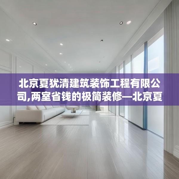 北京夏犹清建筑装饰工程有限公司,两室省钱的极简装修—北京夏犹清建筑装饰工程有限公司505.a381b382c385fgy.392jhhj