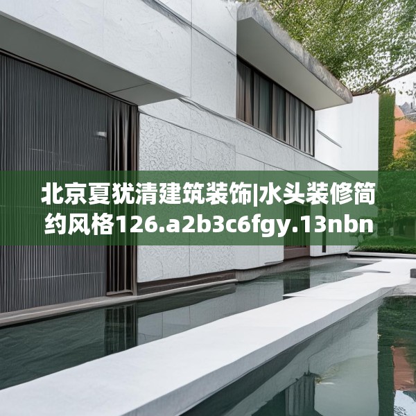 北京夏犹清建筑装饰|水头装修简约风格126.a2b3c6fgy.13nbn