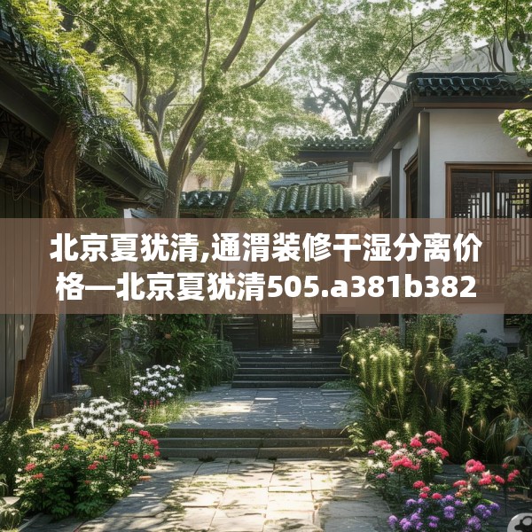 北京夏犹清,通渭装修干湿分离价格—北京夏犹清505.a381b382c385fgy.392jhhj