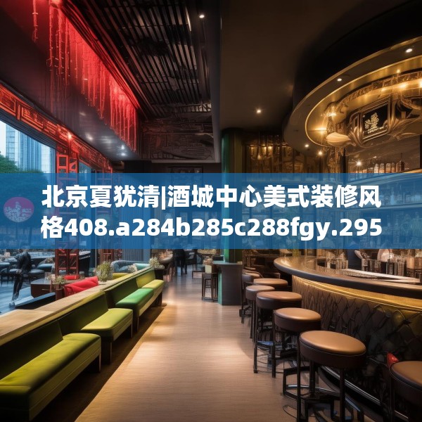 北京夏犹清|酒城中心美式装修风格408.a284b285c288fgy.295lkjl