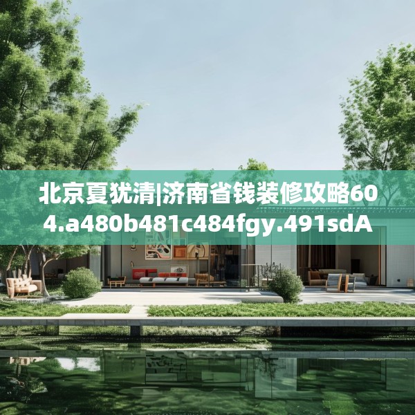 北京夏犹清|济南省钱装修攻略604.a480b481c484fgy.491sdA