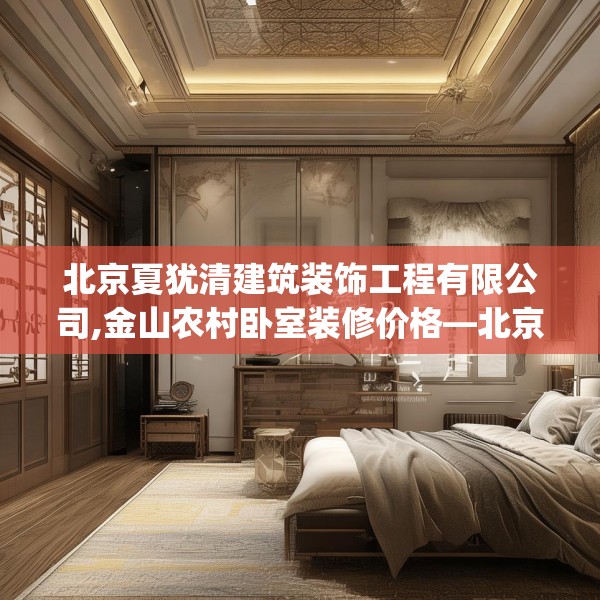 北京夏犹清建筑装饰工程有限公司,金山农村卧室装修价格—北京夏犹清建筑装饰工程有限公司470.a346b347c350fgy.35776665