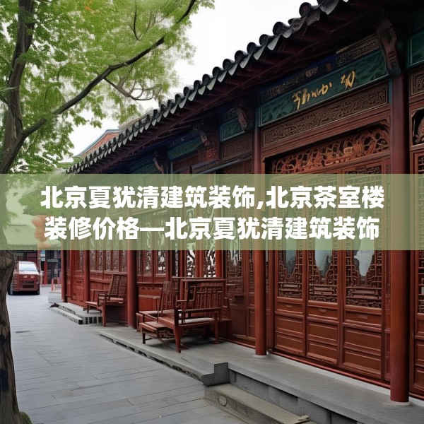 北京夏犹清建筑装饰,北京茶室楼装修价格—北京夏犹清建筑装饰289.a165b166c169fgy.176jhhj