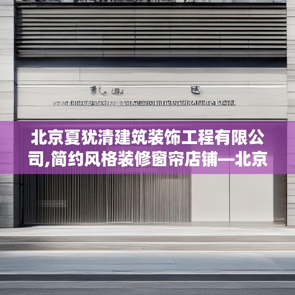 北京夏犹清建筑装饰工程有限公司,简约风格装修窗帘店铺—北京夏犹清建筑装饰工程有限公司220.a96b97c100fgy.107htyj